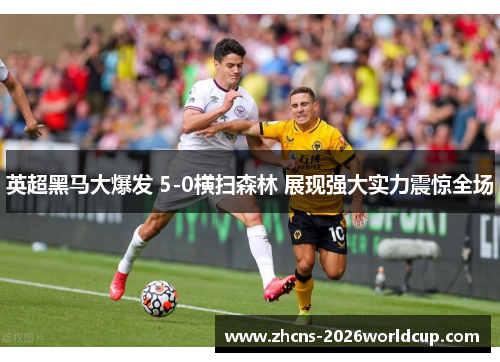 英超黑马大爆发 5-0横扫森林 展现强大实力震惊全场