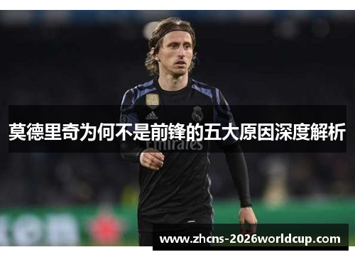 莫德里奇为何不是前锋的五大原因深度解析