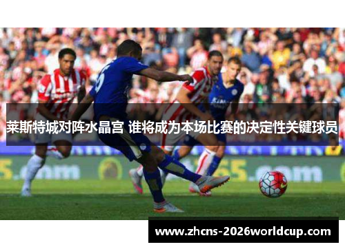 莱斯特城对阵水晶宫 谁将成为本场比赛的决定性关键球员