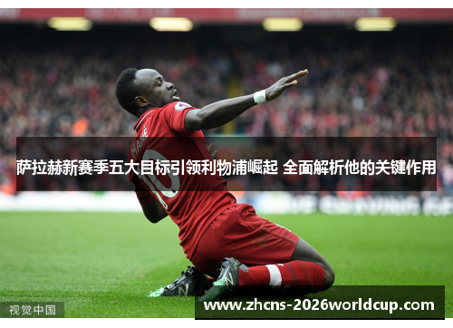 萨拉赫新赛季五大目标引领利物浦崛起 全面解析他的关键作用