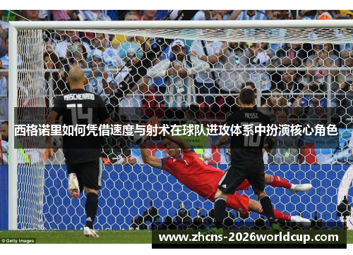 西格诺里如何凭借速度与射术在球队进攻体系中扮演核心角色