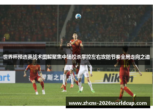 世界杯预选赛战术图解聚焦中场绞杀掌控左右攻防节奏全局走向之道