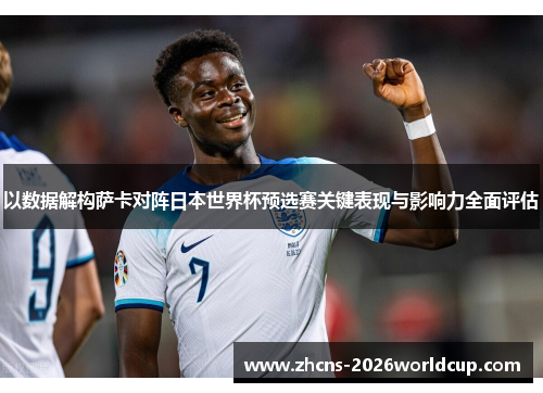 以数据解构萨卡对阵日本世界杯预选赛关键表现与影响力全面评估