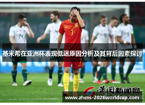 基米希在亚洲杯表现低迷原因分析及其背后因素探讨