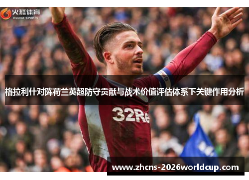 格拉利什对阵荷兰英超防守贡献与战术价值评估体系下关键作用分析 格拉利什对阵荷兰英超防守贡献与战术价值评估体系下关键作用分析