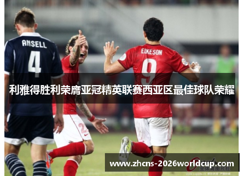 利雅得胜利荣膺亚冠精英联赛西亚区最佳球队荣耀 利雅得胜利荣膺亚冠精英联赛西亚区最佳球队荣耀