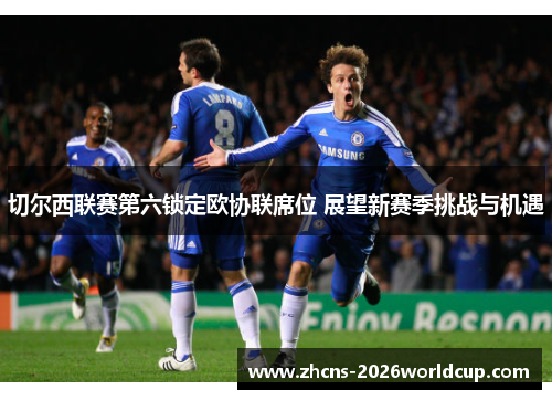 切尔西联赛第六锁定欧协联席位 展望新赛季挑战与机遇