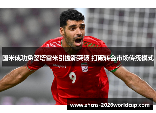 国米成功免签塔雷米引援新突破 打破转会市场传统模式 国米成功免签塔雷米引援新突破 打破转会市场传统模式