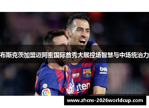 布斯克茨加盟迈阿密国际首秀大展控场智慧与中场统治力