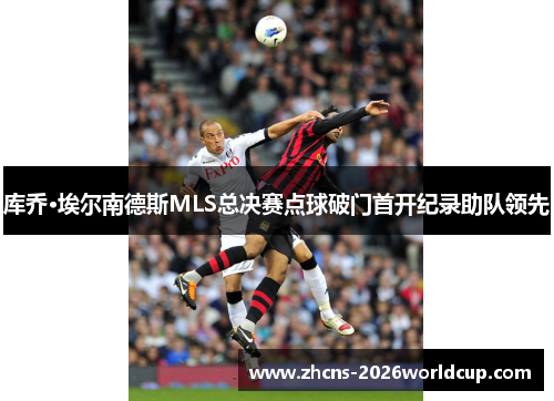 库乔·埃尔南德斯MLS总决赛点球破门首开纪录助队领先