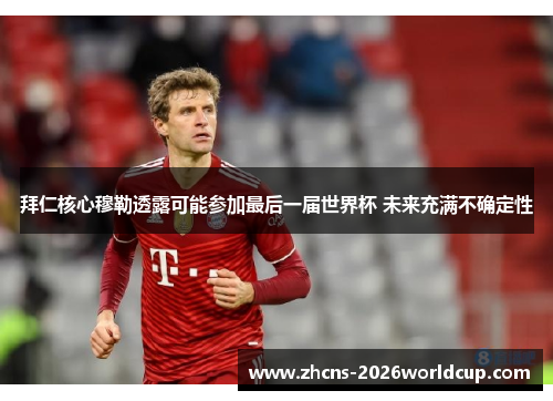 拜仁核心穆勒透露可能参加最后一届世界杯 未来充满不确定性 拜仁核心穆勒透露可能参加最后一届世界杯 未来充满不确定性