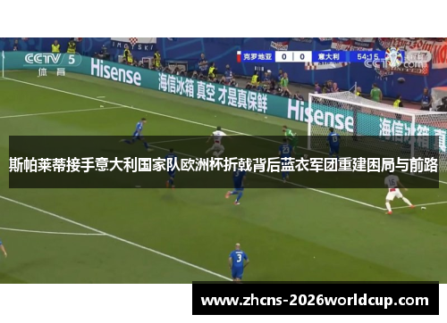 斯帕莱蒂接手意大利国家队欧洲杯折戟背后蓝衣军团重建困局与前路 斯帕莱蒂接手意大利国家队欧洲杯折戟背后蓝衣军团重建困局与前路