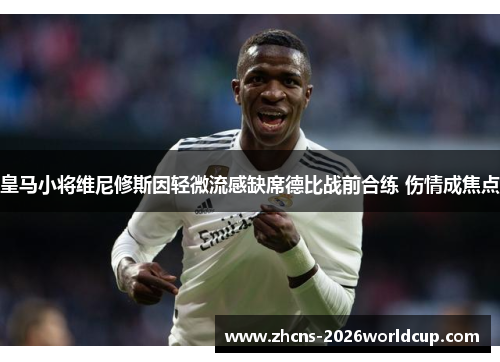 皇马小将维尼修斯因轻微流感缺席德比战前合练 伤情成焦点