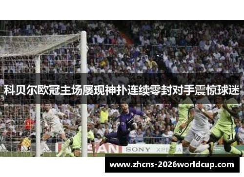 科贝尔欧冠主场屡现神扑连续零封对手震惊球迷 科贝尔欧冠主场屡现神扑连续零封对手震惊球迷