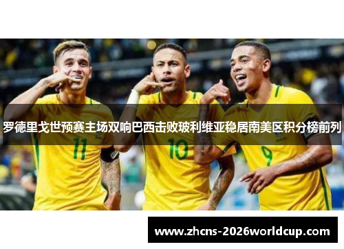 罗德里戈世预赛主场双响巴西击败玻利维亚稳居南美区积分榜前列 罗德里戈世预赛主场双响巴西击败玻利维亚稳居南美区积分榜前列