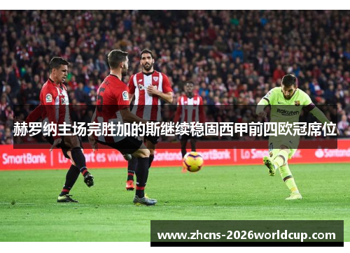 赫罗纳主场完胜加的斯继续稳固西甲前四欧冠席位