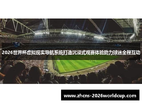 2026世界杯虚拟现实导航系统打造沉浸式观赛体验助力球迷全程互动