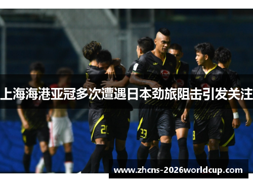 上海海港亚冠多次遭遇日本劲旅阻击引发关注 上海海港亚冠多次遭遇日本劲旅阻击引发关注