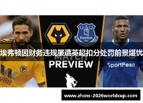 埃弗顿因财务违规屡遭英超扣分处罚前景堪忧 埃弗顿因财务违规屡遭英超扣分处罚前景堪忧