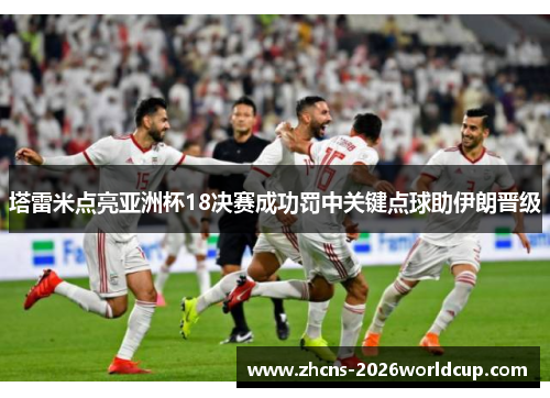塔雷米点亮亚洲杯18决赛成功罚中关键点球助伊朗晋级