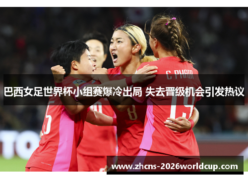 巴西女足世界杯小组赛爆冷出局 失去晋级机会引发热议