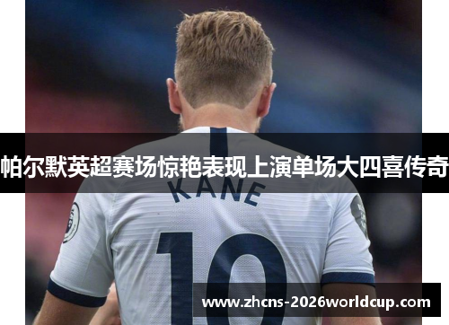 帕尔默英超赛场惊艳表现上演单场大四喜传奇