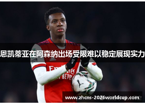 恩凯蒂亚在阿森纳出场受限难以稳定展现实力