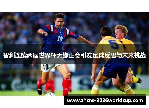 智利连续两届世界杯无缘正赛引发足球反思与未来挑战