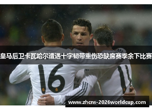 皇马后卫卡瓦哈尔遭遇十字韧带重伤恐缺席赛季余下比赛