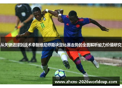 从关键进球到战术牵制维尼修斯决定比赛走势的全面解析能力价值研究