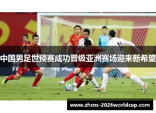 中国男足世预赛成功晋级亚洲赛场迎来新希望 中国男足世预赛成功晋级亚洲赛场迎来新希望