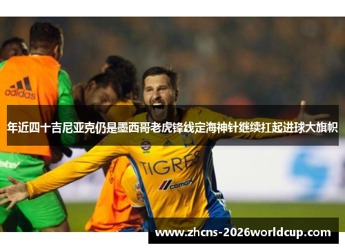 年近四十吉尼亚克仍是墨西哥老虎锋线定海神针继续扛起进球大旗帜 年近四十吉尼亚克仍是墨西哥老虎锋线定海神针继续扛起进球大旗帜
