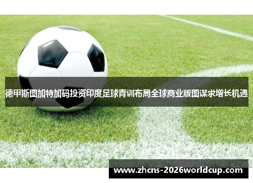 德甲斯图加特加码投资印度足球青训布局全球商业版图谋求增长机遇 德甲斯图加特加码投资印度足球青训布局全球商业版图谋求增长机遇
