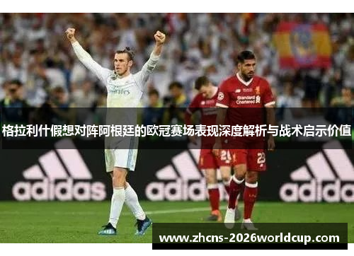格拉利什假想对阵阿根廷的欧冠赛场表现深度解析与战术启示价值 格拉利什假想对阵阿根廷的欧冠赛场表现深度解析与战术启示价值