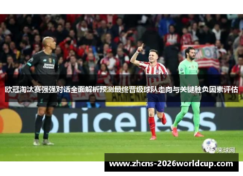 欧冠淘汰赛强强对话全面解析预测最终晋级球队走向与关键胜负因素评估 欧冠淘汰赛强强对话全面解析预测最终晋级球队走向与关键胜负因素评估