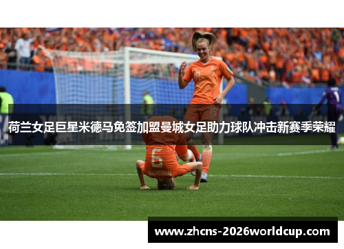 荷兰女足巨星米德马免签加盟曼城女足助力球队冲击新赛季荣耀 荷兰女足巨星米德马免签加盟曼城女足助力球队冲击新赛季荣耀